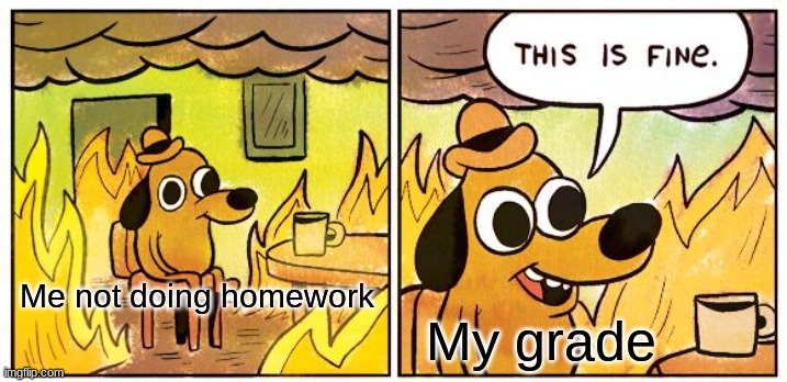 This is very true for me | Me not doing homework; My grade | image tagged in memes,this is fine | made w/ Imgflip meme maker