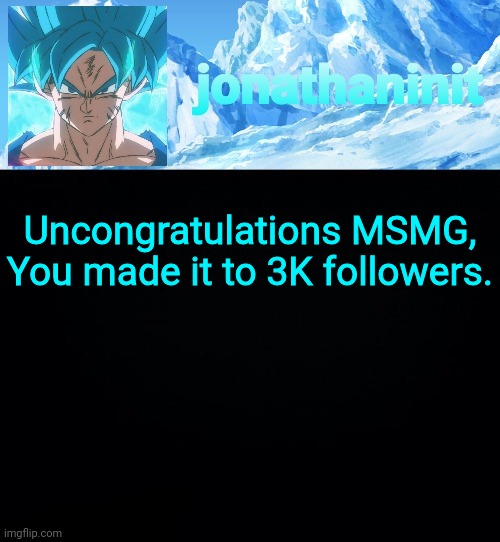 Not-so-great job. | Uncongratulations MSMG,
You made it to 3K followers. | image tagged in jonathaninit but super saiyan blue | made w/ Imgflip meme maker