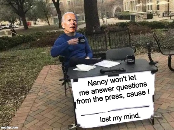 Nancy won't let me answer questions from the press, cause I; lost my mind. | image tagged in biden | made w/ Imgflip meme maker