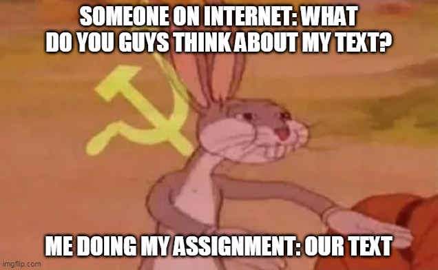 well, this is literally %99 of the students | SOMEONE ON INTERNET: WHAT DO YOU GUYS THINK ABOUT MY TEXT? ME DOING MY ASSIGNMENT: OUR TEXT | image tagged in bugs bunny communist | made w/ Imgflip meme maker