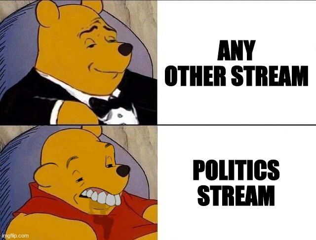 Tuxedo Winnie the Pooh grossed reverse | ANY OTHER STREAM; POLITICS STREAM | image tagged in tuxedo winnie the pooh grossed reverse | made w/ Imgflip meme maker