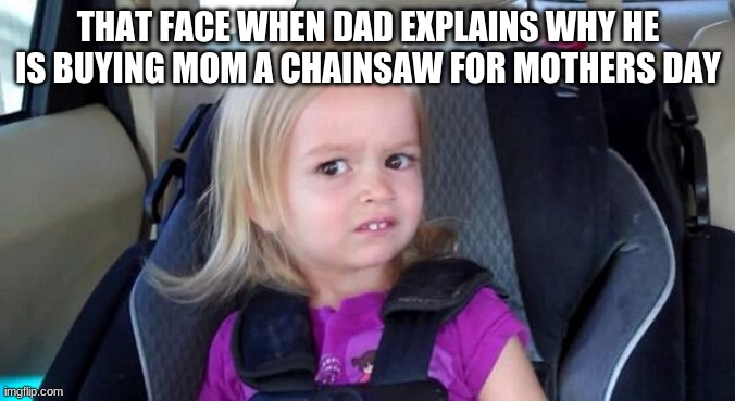 A least buy a pink one | THAT FACE WHEN DAD EXPLAINS WHY HE IS BUYING MOM A CHAINSAW FOR MOTHERS DAY | image tagged in wtf girl,pink chainsaw,mothers day,fail,ugh do not do that,love you mom | made w/ Imgflip meme maker