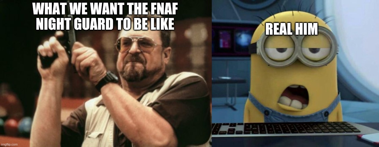 REAL HIM; WHAT WE WANT THE FNAF NIGHT GUARD TO BE LIKE | image tagged in memes,am i the only one around here,sleepy minion | made w/ Imgflip meme maker