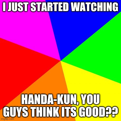Blank Colored Background | I JUST STARTED WATCHING; HANDA-KUN, YOU GUYS THINK ITS GOOD?? | image tagged in memes,blank colored background | made w/ Imgflip meme maker