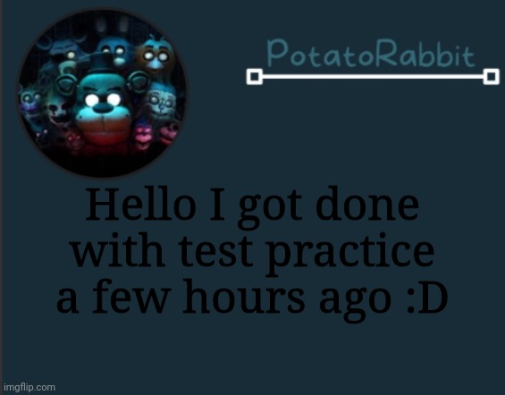 HELLOOOOOOOO | Hello I got done with test practice a few hours ago :D | image tagged in potatorabbit fnaf template 2 | made w/ Imgflip meme maker