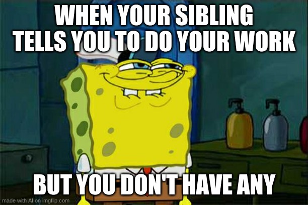 Don't You Squidward Meme | WHEN YOUR SIBLING TELLS YOU TO DO YOUR WORK; BUT YOU DON'T HAVE ANY | image tagged in memes,don't you squidward | made w/ Imgflip meme maker