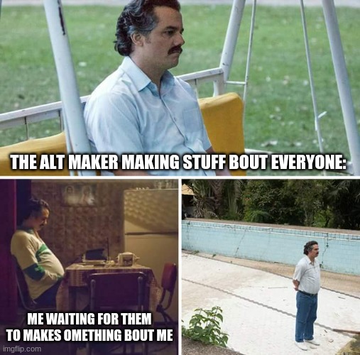 Sad Pablo Escobar | THE ALT MAKER MAKING STUFF BOUT EVERYONE:; ME WAITING FOR THEM TO MAKES OMETHING BOUT ME | image tagged in memes,sad pablo escobar | made w/ Imgflip meme maker