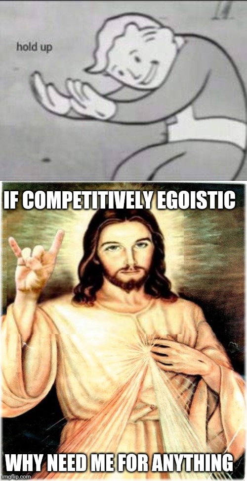 IF COMPETITIVELY EGOISTIC WHY NEED ME FOR ANYTHING | image tagged in fallout hold up,memes,metal jesus | made w/ Imgflip meme maker