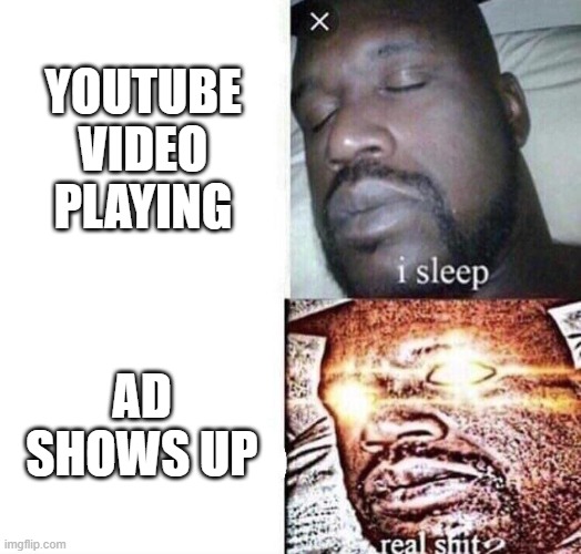 youtube ads | YOUTUBE VIDEO PLAYING; AD SHOWS UP | image tagged in i sleep real shit | made w/ Imgflip meme maker