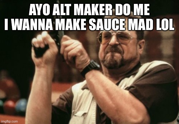 Am I The Only One Around Here Meme | AYO ALT MAKER DO ME I WANNA MAKE SAUCE MAD LOL | image tagged in memes,am i the only one around here | made w/ Imgflip meme maker