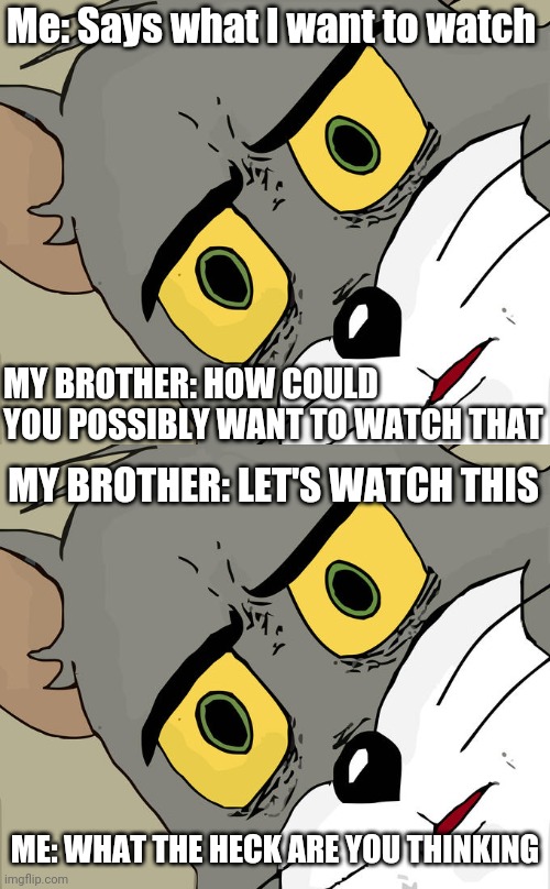 Me: Says what I want to watch MY BROTHER: HOW COULD YOU POSSIBLY WANT TO WATCH THAT MY BROTHER: LET'S WATCH THIS ME: WHAT THE HECK ARE YOU T | image tagged in memes,unsettled tom | made w/ Imgflip meme maker