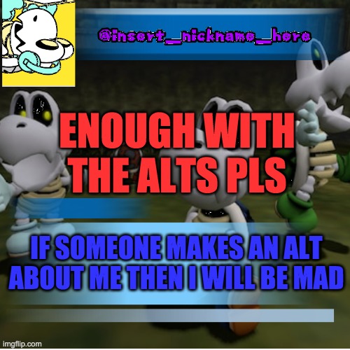 insert_nickname_here (new) | ENOUGH WITH THE ALTS PLS; IF SOMEONE MAKES AN ALT ABOUT ME THEN I WILL BE MAD | image tagged in insert_nickname_here new | made w/ Imgflip meme maker