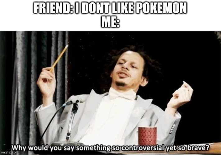 This happen to me a lot | FRIEND: I DONT LIKE POKEMON
ME: | image tagged in why would you say something so controversial yet so brave | made w/ Imgflip meme maker