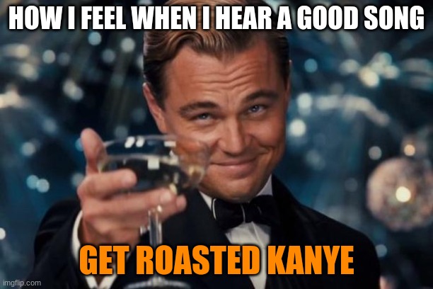 Leonardo Dicaprio Cheers | HOW I FEEL WHEN I HEAR A GOOD SONG; GET ROASTED KANYE | image tagged in memes,leonardo dicaprio cheers | made w/ Imgflip meme maker