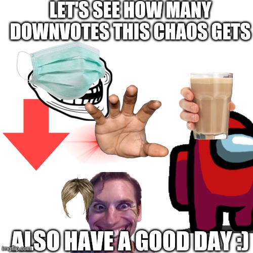 Downvote plz and thank u :) | LET'S SEE HOW MANY DOWNVOTES THIS CHAOS GETS; ALSO HAVE A GOOD DAY :) | image tagged in memes,blank transparent square | made w/ Imgflip meme maker