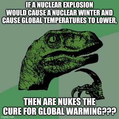 Welp. Now we have nuclear war now. lol | IF A NUCLEAR EXPLOSION WOULD CAUSE A NUCLEAR WINTER AND CAUSE GLOBAL TEMPERATURES TO LOWER, THEN ARE NUKES THE CURE FOR GLOBAL WARMING??? | image tagged in memes,philosoraptor | made w/ Imgflip meme maker