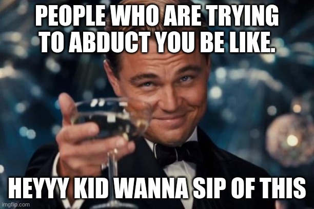 ERROR | PEOPLE WHO ARE TRYING TO ABDUCT YOU BE LIKE. HEYYY KID WANNA SIP OF THIS | image tagged in memes,leonardo dicaprio cheers | made w/ Imgflip meme maker