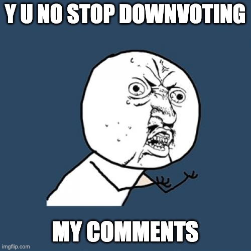 Y U No | Y U NO STOP DOWNVOTING; MY COMMENTS | image tagged in memes,y u no | made w/ Imgflip meme maker