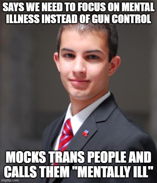 Conservatives don't care about the decay of society that they cause | SAYS WE NEED TO FOCUS ON MENTAL
ILLNESS INSTEAD OF GUN CONTROL; MOCKS TRANS PEOPLE AND CALLS THEM "MENTALLY ILL" | image tagged in college conservative,gun control,transgender,lgbt,transphobic,conservative logic | made w/ Imgflip meme maker