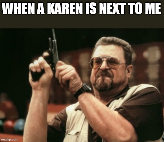 Am I The Only One Around Here Meme | WHEN A KAREN IS NEXT TO ME | image tagged in memes,am i the only one around here | made w/ Imgflip meme maker