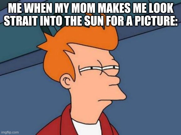 Futurama Fry | ME WHEN MY MOM MAKES ME LOOK STRAIT INTO THE SUN FOR A PICTURE: | image tagged in memes,futurama fry | made w/ Imgflip meme maker