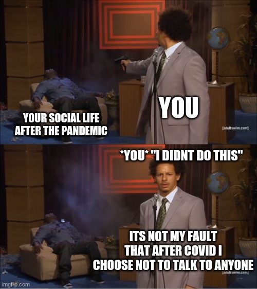 My social life... | YOU; YOUR SOCIAL LIFE AFTER THE PANDEMIC; *YOU* "I DIDNT DO THIS"; ITS NOT MY FAULT THAT AFTER COVID I CHOOSE NOT TO TALK TO ANYONE | image tagged in memes,who killed hannibal | made w/ Imgflip meme maker