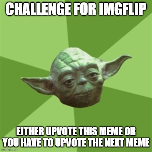 Challenge of the day | CHALLENGE FOR IMGFLIP; EITHER UPVOTE THIS MEME OR YOU HAVE TO UPVOTE THE NEXT MEME | image tagged in memes,advice yoda,challenge | made w/ Imgflip meme maker