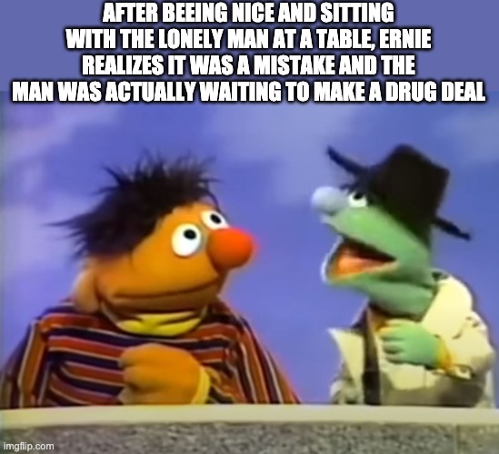 Ernie & Agent | AFTER BEEING NICE AND SITTING WITH THE LONELY MAN AT A TABLE, ERNIE REALIZES IT WAS A MISTAKE AND THE MAN WAS ACTUALLY WAITING TO MAKE A DRUG DEAL | image tagged in ernie agent | made w/ Imgflip meme maker