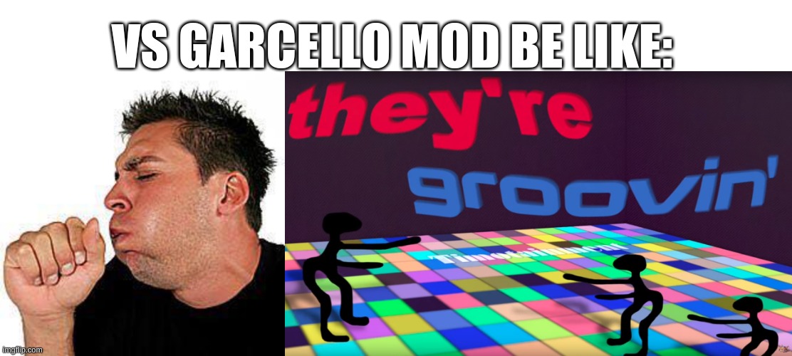 VS GARCELLO MOD BE LIKE: | image tagged in coughing guy,they're groovin | made w/ Imgflip meme maker