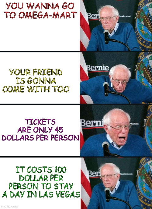me and my friend exited to go to omega-mart, until.... | YOU WANNA GO TO OMEGA-MART; YOUR FRIEND IS GONNA COME WITH TOO; TICKETS ARE ONLY 45 DOLLARS PER PERSON; IT COSTS 100 DOLLAR PER PERSON TO STAY A DAY IN LAS VEGAS | image tagged in bernie reaction bad good good bad | made w/ Imgflip meme maker