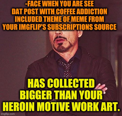 -Various of possession. | -FACE WHEN YOU ARE SEE DAT POST WITH COFFEE ADDICTION INCLUDED THEME OF MEME FROM YOUR IMGFLIP'S SUBSCRIPTIONS SOURCE; HAS COLLECTED BIGGER THAN YOUR HEROIN MOTIVE WORK ART. | image tagged in robert downey jr annoyed,heroin,drugs are bad,coffee addict,automotive,going to need a bigger boat | made w/ Imgflip meme maker