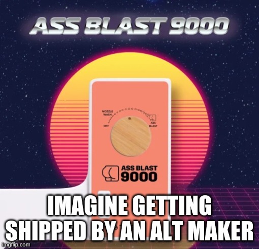 Ass Blast 9000 | IMAGINE GETTING SHIPPED BY AN ALT MAKER | image tagged in ass blast 9000 | made w/ Imgflip meme maker