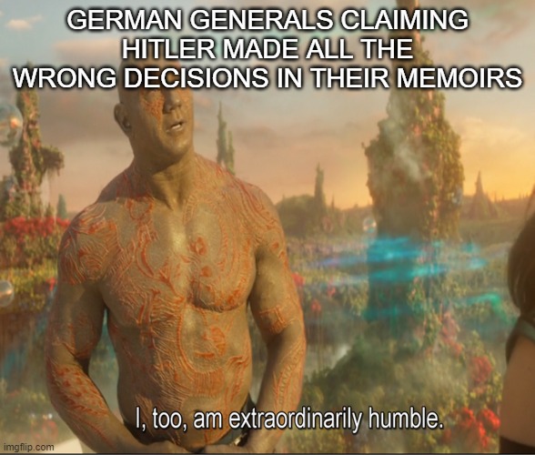 I Too Am Extraordinarily Humble | GERMAN GENERALS CLAIMING HITLER MADE ALL THE WRONG DECISIONS IN THEIR MEMOIRS | image tagged in i too am extraordinarily humble | made w/ Imgflip meme maker