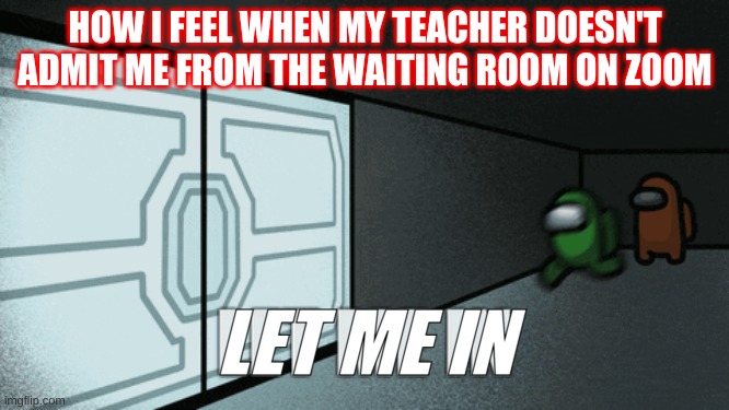 How I feel When The Teachers Don't Admit Me From The Waiting Room | HOW I FEEL WHEN MY TEACHER DOESN'T ADMIT ME FROM THE WAITING ROOM ON ZOOM; LET ME IN | image tagged in among us | made w/ Imgflip meme maker