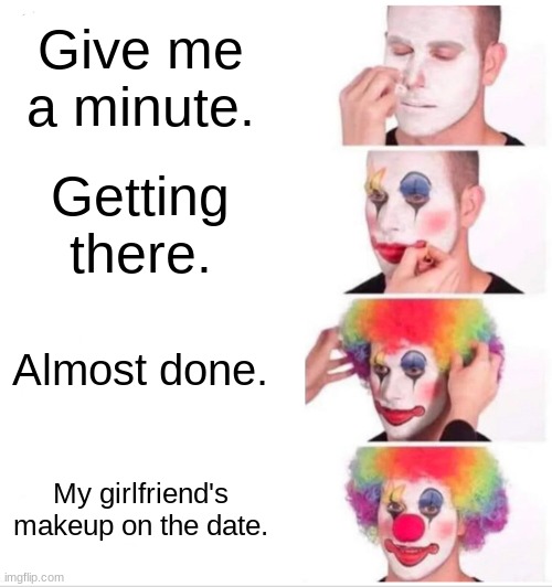 Girlfriends be like | Give me a minute. Getting there. Almost done. My girlfriend's makeup on the date. | image tagged in memes,clown applying makeup | made w/ Imgflip meme maker