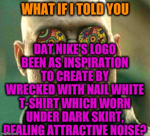 -Marketing move. | WHAT IF I TOLD YOU; DAT NIKE'S LOGO BEEN AS INSPIRATION TO CREATE BY WRECKED WITH NAIL WHITE T-SHIRT WHICH WORN UNDER DARK SKIRT, DEALING ATTRACTIVE NOISE? | image tagged in acid kicks in morpheus,nike boycott,tiktok logo,what if i told you,blank t-shirt,underwear | made w/ Imgflip meme maker