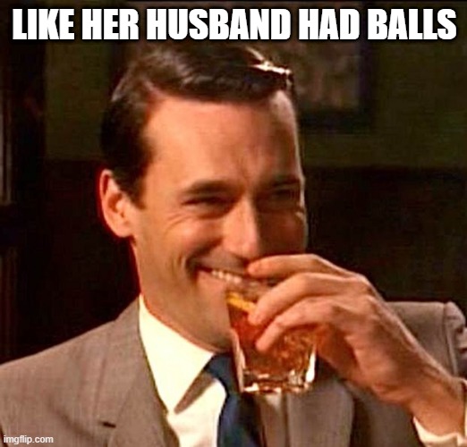 drinking guy | LIKE HER HUSBAND HAD BALLS | image tagged in drinking guy | made w/ Imgflip meme maker