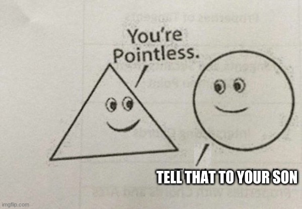 You're Pointless | TELL THAT TO YOUR SON | image tagged in you're pointless | made w/ Imgflip meme maker
