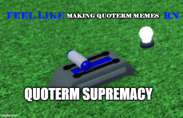 Feel like it | MAKING QUOTERM MEMES; QUOTERM SUPREMACY | image tagged in feel like it | made w/ Imgflip meme maker