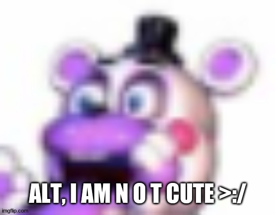 To whoever made that alt | ALT, I AM N O T CUTE >:/ | image tagged in helpy oh no | made w/ Imgflip meme maker