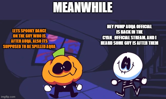MEANWHILE HEY PUMP AUQA OFFICIAL IS BACK IN THE CYAN_OFFICIAL STREAM. AND I HEARD SOME GUY IS AFTER THEM LETS SPOOKY DANCE ON THE GUY WHO IS | made w/ Imgflip meme maker