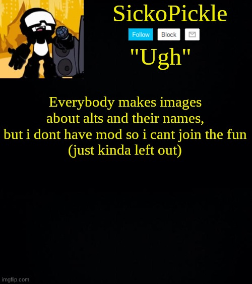 I wonder if ppl even know im here and made an alt of me | Everybody makes images about alts and their names, but i dont have mod so i cant join the fun
(just kinda left out) | image tagged in sickopickle's tankman temp | made w/ Imgflip meme maker