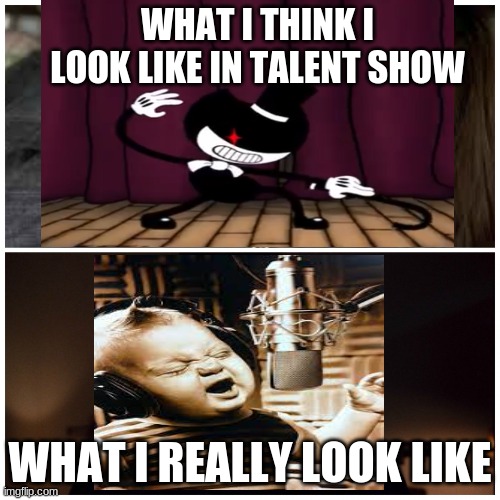 bendy and the ink machine | WHAT I THINK I LOOK LIKE IN TALENT SHOW; WHAT I REALLY LOOK LIKE | image tagged in bendy,bendy and the ink machine | made w/ Imgflip meme maker