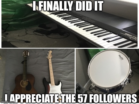 Threes are my instruments, enjoy | I FINALLY DID IT; I APPRECIATE THE 57 FOLLOWERS | image tagged in piano,drums,guitar | made w/ Imgflip meme maker