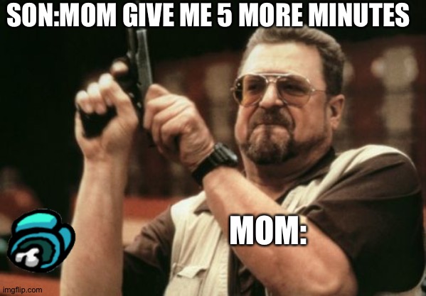 I was not myself...... | SON:MOM GIVE ME 5 MORE MINUTES; MOM: | image tagged in memes,am i the only one around here | made w/ Imgflip meme maker