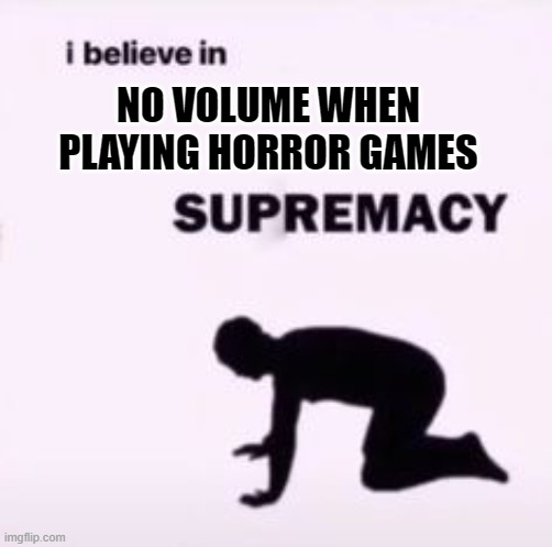 I BELIEVE IN NO VOUME WHEN PLAYING HORROR GAMES SUPREMACY | NO VOLUME WHEN PLAYING HORROR GAMES | image tagged in i believe in supremacy,horror games,video games,videogames | made w/ Imgflip meme maker