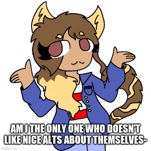 Bean shrug | AM I THE ONLY ONE WHO DOESN'T LIKE NICE ALTS ABOUT THEMSELVES- | image tagged in bean shrug,lmao i hate myself xd | made w/ Imgflip meme maker