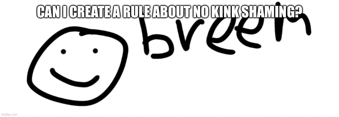 Breem | CAN I CREATE A RULE ABOUT NO KINK SHAMING? | image tagged in breem | made w/ Imgflip meme maker