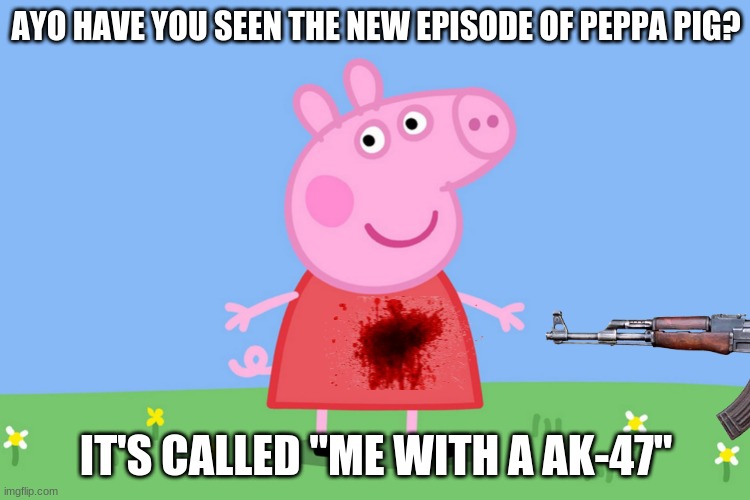 peepa peeg | AYO HAVE YOU SEEN THE NEW EPISODE OF PEPPA PIG? IT'S CALLED "ME WITH A AK-47" | image tagged in meme,peppa pig,peppa,pig | made w/ Imgflip meme maker