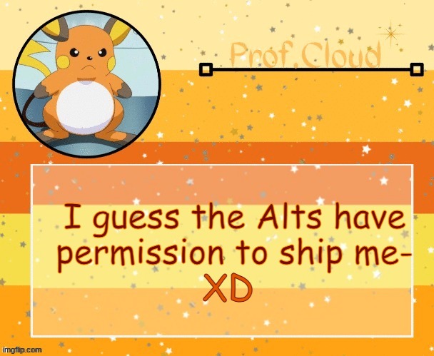 :T | I guess the Alts have permission to ship me-; XD | image tagged in the prof raichu temp | made w/ Imgflip meme maker